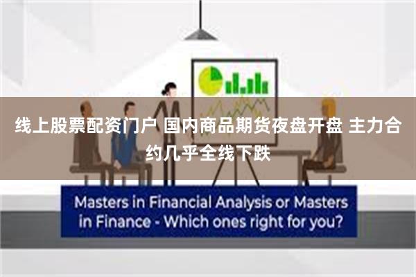 线上股票配资门户 国内商品期货夜盘开盘 主力合约几乎全线下跌