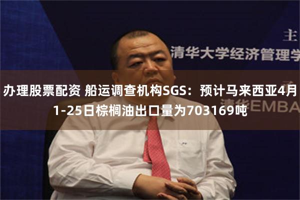 办理股票配资 船运调查机构SGS：预计马来西亚4月1-25日棕榈油出口量为703169吨
