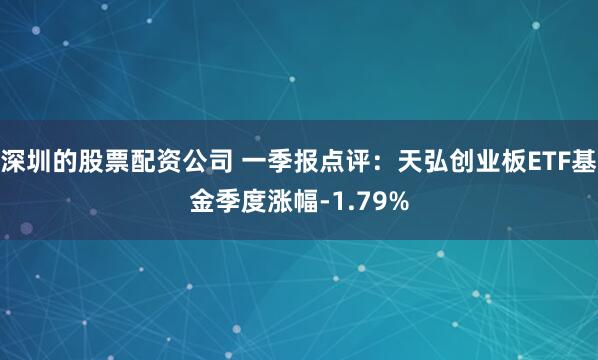 深圳的股票配资公司 一季报点评：天弘创业板ETF基金季度涨幅-1.79%