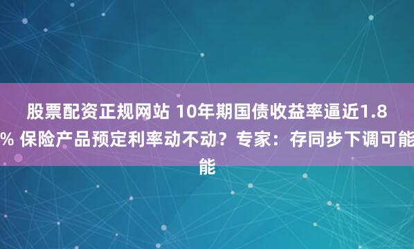 股票配资正规网站 10年期国债收益率逼近1.8% 保险产品预定利率动不动？专家：存同步下调可能