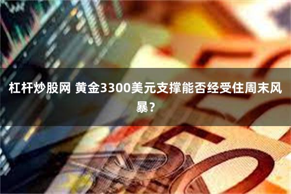 杠杆炒股网 黄金3300美元支撑能否经受住周末风暴？