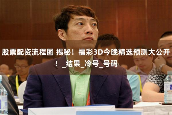 股票配资流程图 揭秘！福彩3D今晚精选预测大公开！_结果_冷号_号码