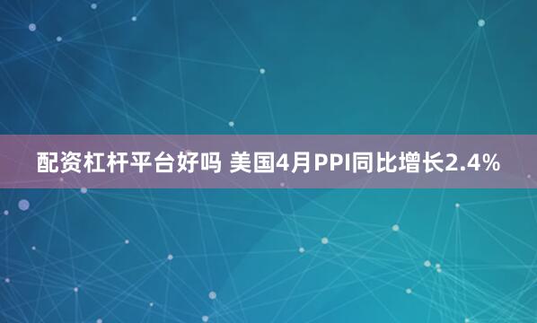 配资杠杆平台好吗 美国4月PPI同比增长2.4%