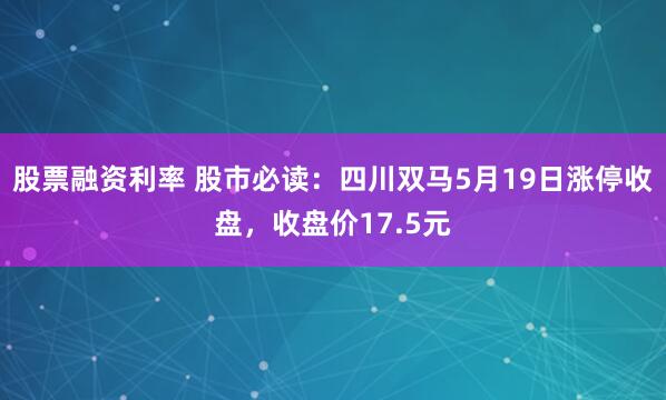 股票融资利率 股市必读：四川双马5月19日涨停收盘，收盘价17.5元