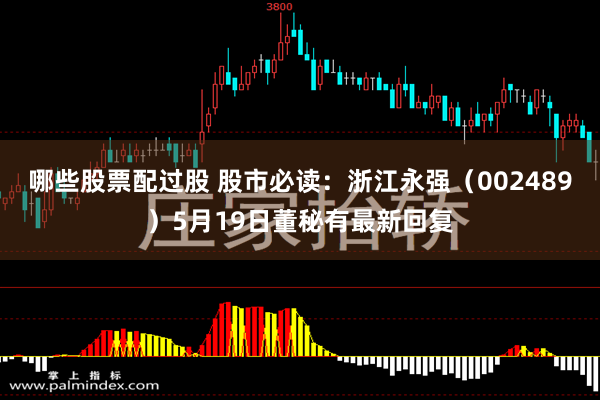 哪些股票配过股 股市必读：浙江永强（002489）5月19日董秘有最新回复