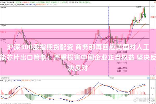 沪深300股指期货配资 商务部再回应美国对人工智能芯片出口管制：严重损害中国企业正当权益 坚决反对