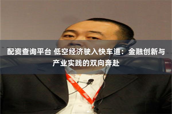 配资查询平台 低空经济驶入快车道：金融创新与产业实践的双向奔赴