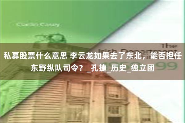 私募股票什么意思 李云龙如果去了东北，能否担任东野纵队司令？_孔捷_历史_独立团