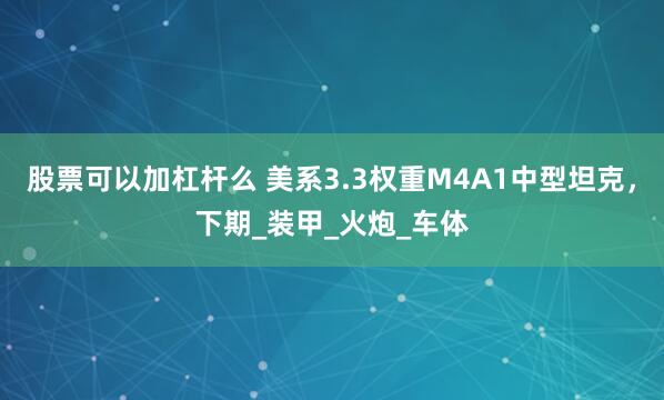 股票可以加杠杆么 美系3.3权重M4A1中型坦克，下期_装甲_火炮_车体