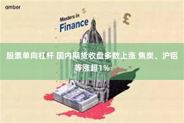 股票单向杠杆 国内期货收盘多数上涨 焦炭、沪铝等涨超1%