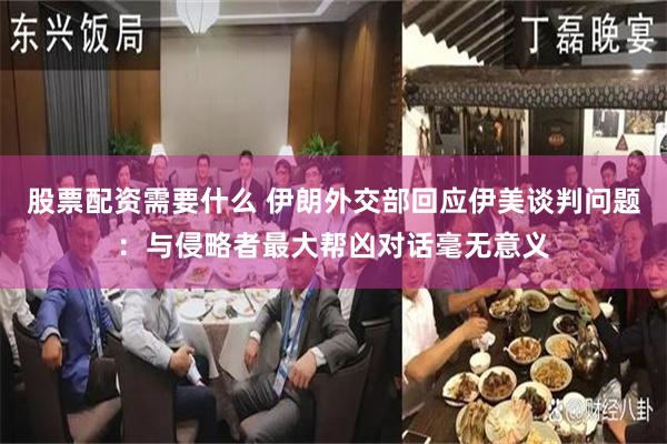 股票配资需要什么 伊朗外交部回应伊美谈判问题：与侵略者最大帮凶对话毫无意义