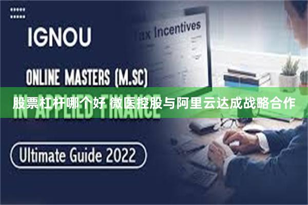 股票杠杆哪个好 微医控股与阿里云达成战略合作