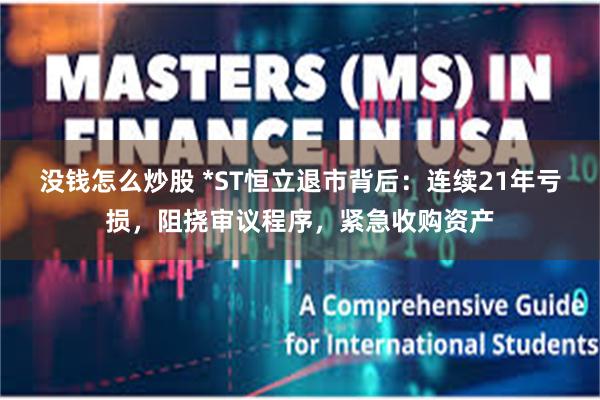 没钱怎么炒股 *ST恒立退市背后：连续21年亏损，阻挠审议程序，紧急收购资产