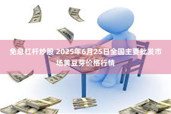 免息杠杆炒股 2025年6月25日全国主要批发市场黄豆芽价格行情