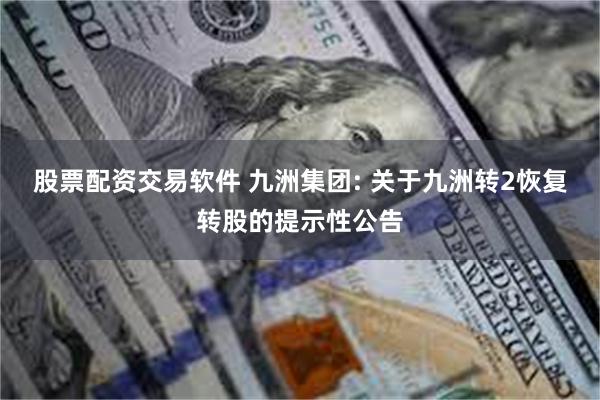 股票配资交易软件 九洲集团: 关于九洲转2恢复转股的提示性公告