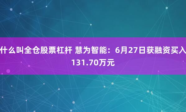 什么叫全仓股票杠杆 慧为智能：6月27日获融资买入131.70万元