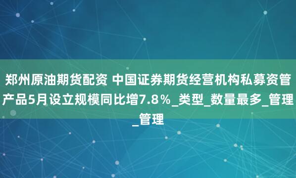 郑州原油期货配资 中国证券期货经营机构私募资管产品5月设立规模同比增7.8％_类型_数量最多_管理
