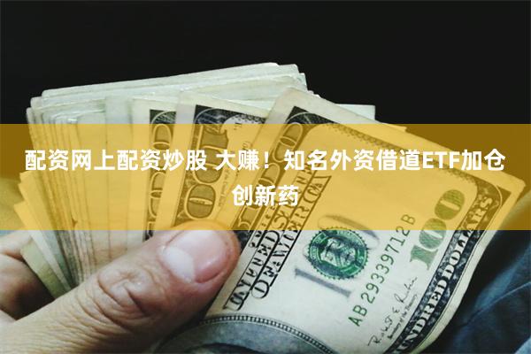 配资网上配资炒股 大赚！知名外资借道ETF加仓创新药