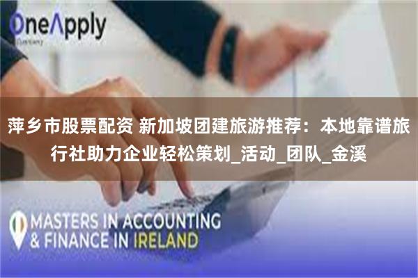 萍乡市股票配资 新加坡团建旅游推荐：本地靠谱旅行社助力企业轻松策划_活动_团队_金溪