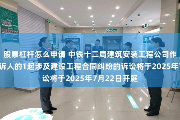 股票杠杆怎么申请 中铁十二局建筑安装工程公司作为被告/被上诉人的1起涉及建设工程合同纠纷的诉讼将于2025年7月22日开庭