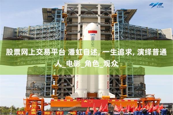 股票网上交易平台 潘虹自述, 一生追求, 演绎普通人_电影_角色_观众