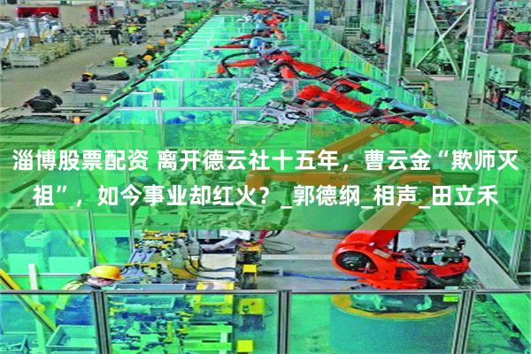 淄博股票配资 离开德云社十五年，曹云金“欺师灭祖”，如今事业却红火？_郭德纲_相声_田立禾