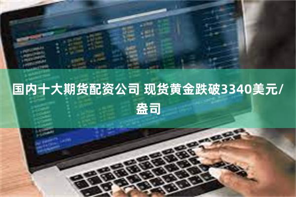 国内十大期货配资公司 现货黄金跌破3340美元/盎司