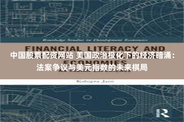 中国股票配资网站 美国政治极化下的经济暗涌：法案争议与美元指数的未来棋局