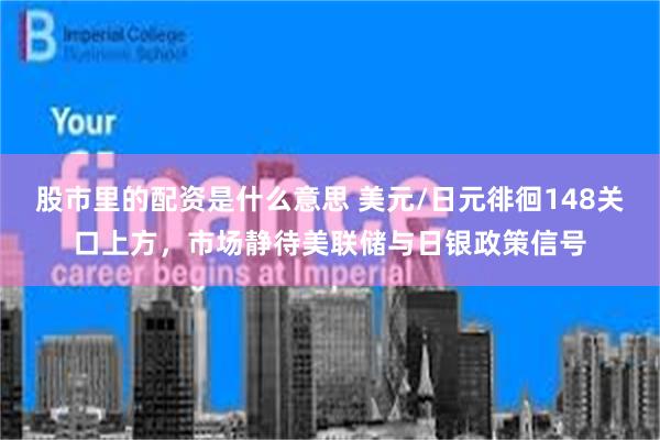 股市里的配资是什么意思 美元/日元徘徊148关口上方，市场静待美联储与日银政策信号