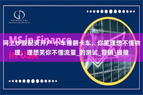 网上炒股配资开户 小车撞翻卡车，你笑理想不懂物理，理想笑你不懂流量_的测试_营销_碰撞