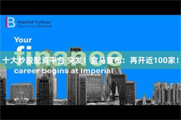 十大炒股配资平台 突发！盒马宣布：再开近100家！