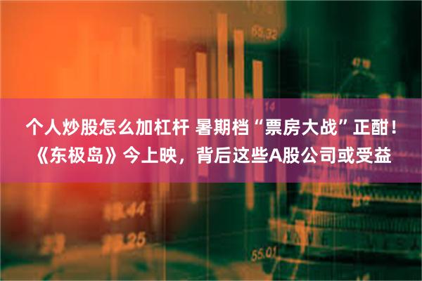 个人炒股怎么加杠杆 暑期档“票房大战”正酣！《东极岛》今上映，背后这些A股公司或受益