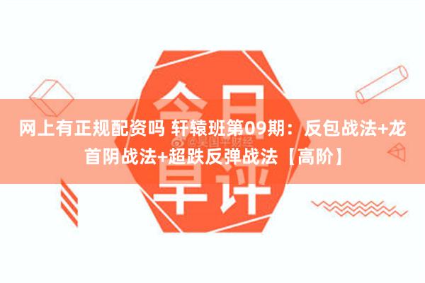 网上有正规配资吗 轩辕班第09期：反包战法+龙首阴战法+超跌反弹战法【高阶】
