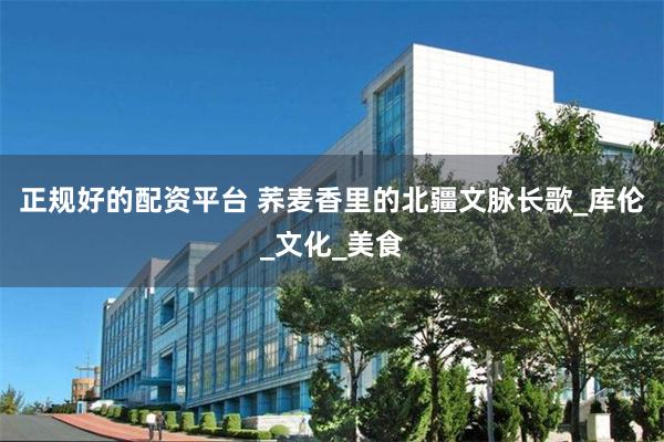 正规好的配资平台 荞麦香里的北疆文脉长歌_库伦_文化_美食