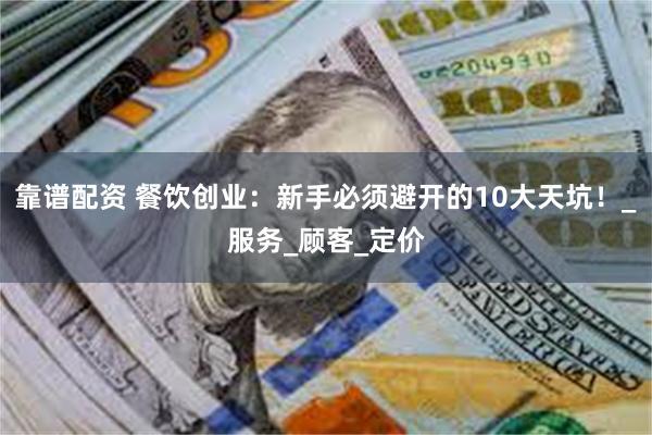 靠谱配资 餐饮创业：新手必须避开的10大天坑！_服务_顾客_定价