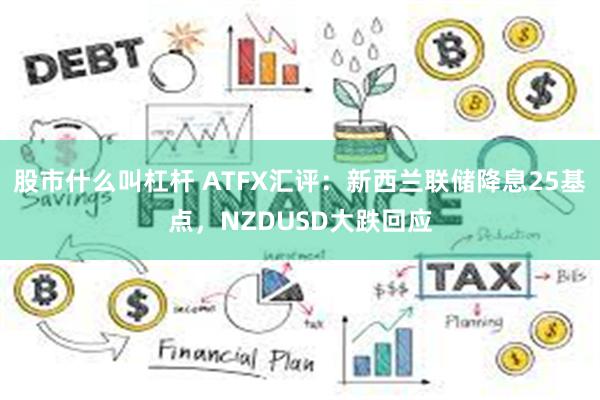 股市什么叫杠杆 ATFX汇评：新西兰联储降息25基点，NZDUSD大跌回应