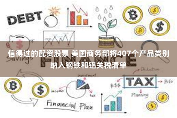信得过的配资股票 美国商务部将407个产品类别纳入钢铁和铝关税清单