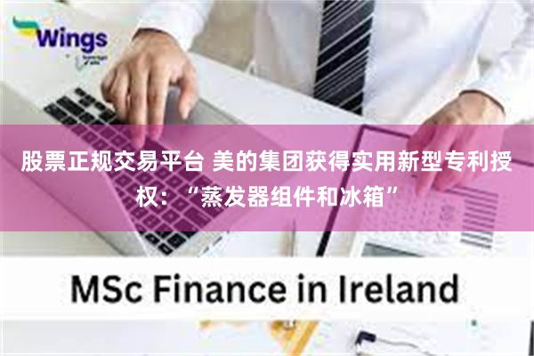 股票正规交易平台 美的集团获得实用新型专利授权：“蒸发器组件和冰箱”