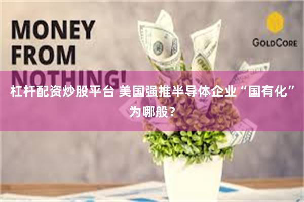 杠杆配资炒股平台 美国强推半导体企业“国有化”为哪般？