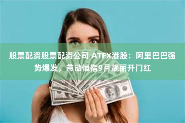 股票配资股票配资公司 ATFX港股：阿里巴巴强势爆发，带动恒指9月靓丽开门红
