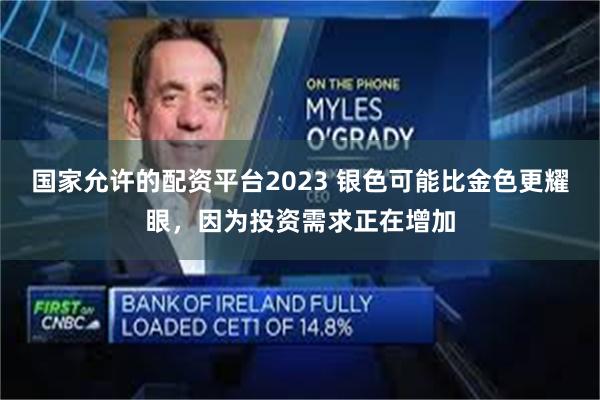 国家允许的配资平台2023 银色可能比金色更耀眼，因为投资需求正在增加