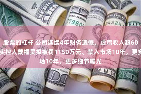 股票的杠杆 公司连续4年财务造假，虚增收入超6000万元！实控人戴福昊拟被罚1150万元、禁入市场10年，更多细节曝光