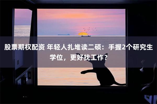 股票期权配资 年轻人扎堆读二硕：手握2个研究生学位，更好找工作？