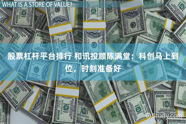 股票杠杆平台排行 和讯投顾陈满堂：科创马上到位，时刻准备好